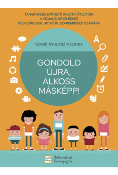 Gondold újra, alkoss másképp! - Tananyagba építhető kreatív ötlettár a vizuális neveléshez pedagógusok, oktatók, szakemberek szá